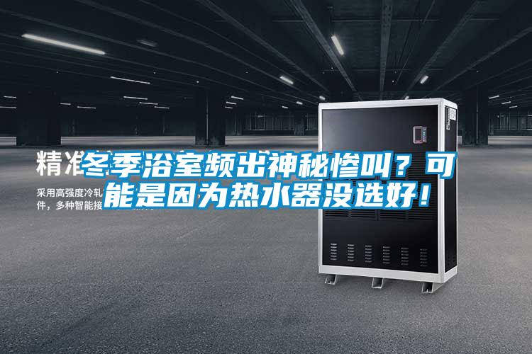 冬季浴室頻出神秘慘叫？可能是因為熱水器沒選好！