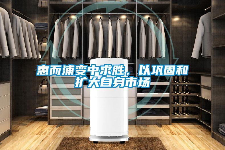 惠而浦變中求勝，以鞏固和擴(kuò)大自身市場(chǎng)