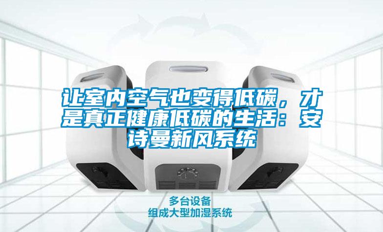 讓室內(nèi)空氣也變得低碳，才是真正健康低碳的生活：安詩曼新風(fēng)系統(tǒng)