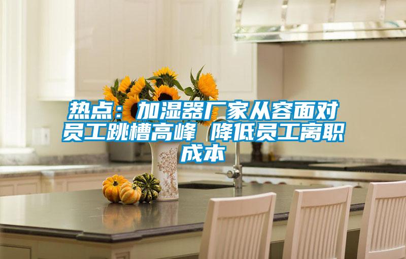 熱點(diǎn):加濕器廠家從容面對員工跳槽高峰 降低員工離職成本