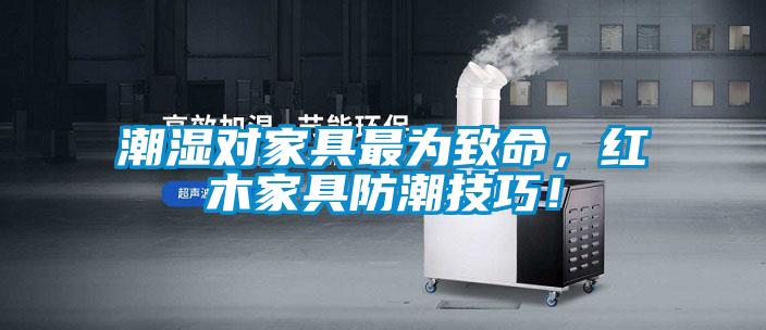 潮濕對(duì)家具最為致命，紅木家具防潮技巧！