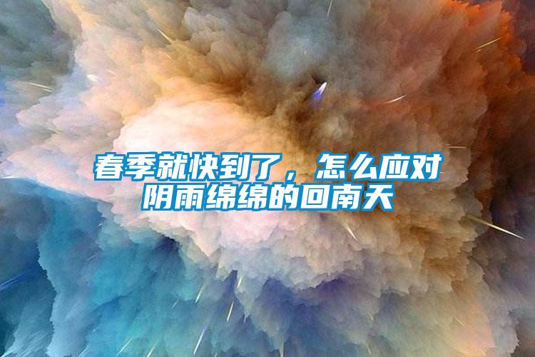 春季就快到了,怎么應(yīng)對(duì)陰雨綿綿的回南天