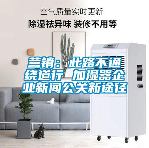 營銷:此路不通繞道行 加濕器企業新聞公關新途徑