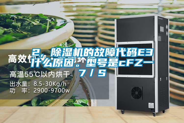 2, 除濕機的故障代碼E3什么原因。型號是cFZ一7／S