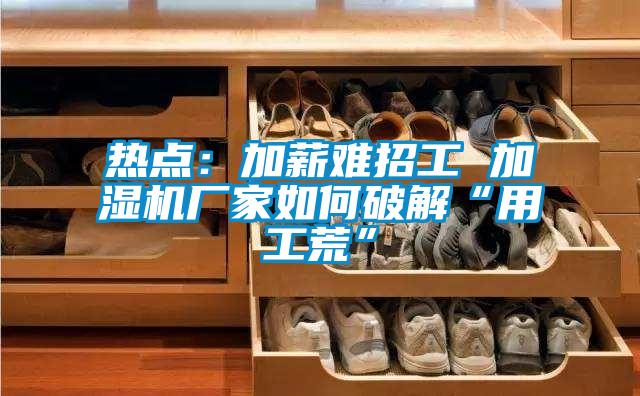 熱點:加薪難招工 加濕機廠家如何破解“用工荒”