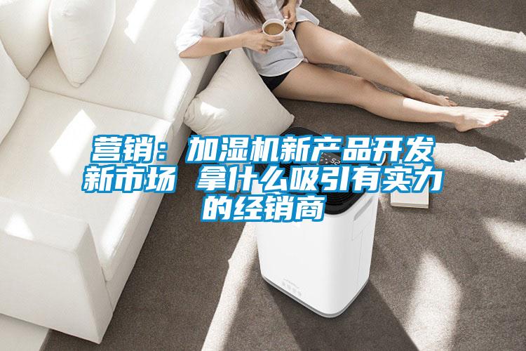 營銷:加濕機(jī)新產(chǎn)品開發(fā)新市場 拿什么吸引有實力的經(jīng)銷商