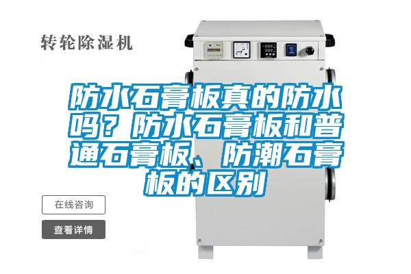 防水石膏板真的防水嗎?防水石膏板和普通石膏板、防潮石膏板的區別