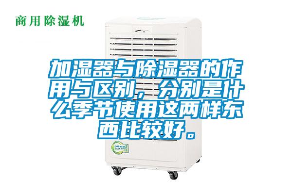 加濕器與除濕器的作用與區別，分別是什么季節使用這兩樣東西比較好。