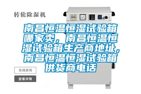 南昌恒溫恒濕試驗箱哪家賣，南昌恒溫恒濕試驗箱生產商地址，南昌恒溫恒濕試驗箱供貨商電話