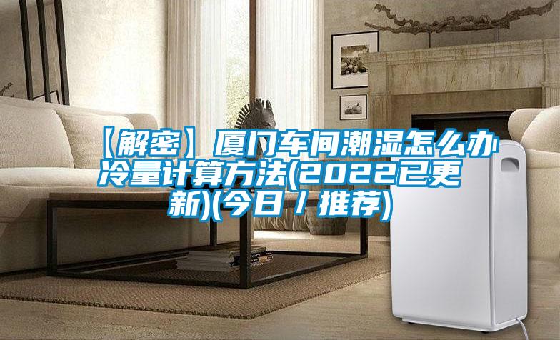 【解密】廈門車間潮濕怎么辦冷量計算方法(2022已更新)(今日/推薦)