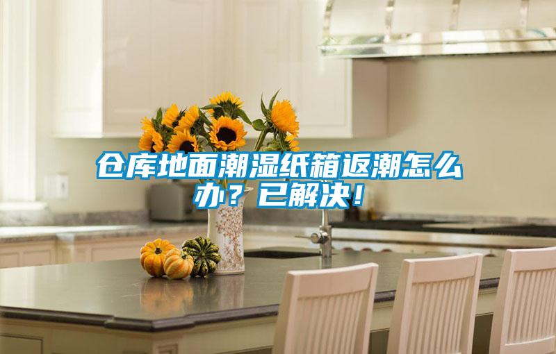倉(cāng)庫(kù)地面潮濕紙箱返潮怎么辦?已解決!