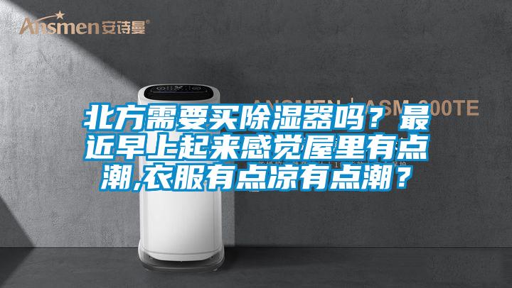 北方需要買除濕器嗎?最近早上起來(lái)感覺(jué)屋里有點(diǎn)潮,衣服有點(diǎn)涼有點(diǎn)潮?