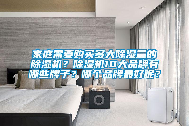 家庭需要購買多大除濕量的除濕機(jī)？除濕機(jī)10大品牌有哪些牌子？哪個(gè)品牌最好呢？