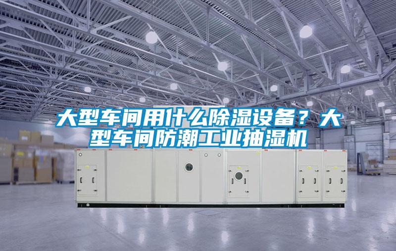 大型車間用什么除濕設備？大型車間防潮工業抽濕機