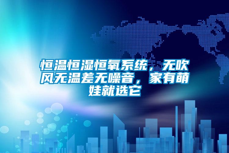 恒溫恒濕恒氧系統(tǒng),無吹風(fēng)無溫差無噪音,家有萌娃就選它