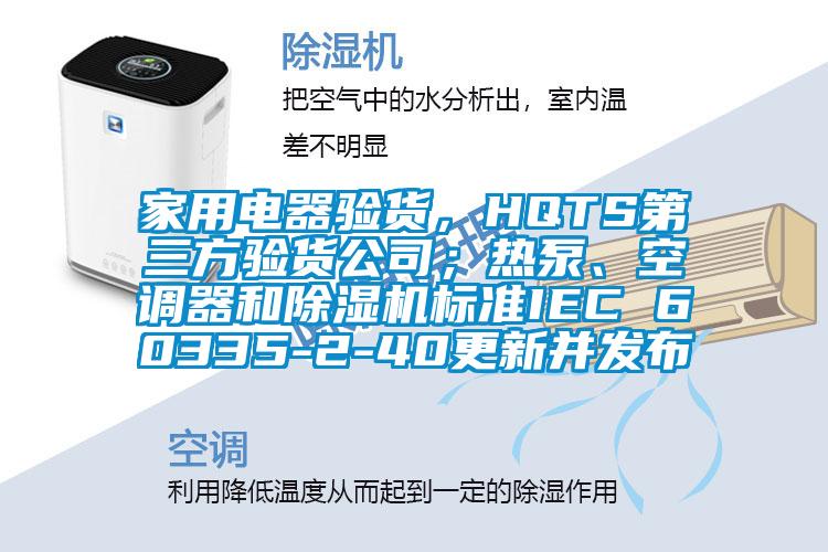家用電器驗貨，HQTS第三方驗貨公司；熱泵、空調器和除濕機標準IEC 60335-2-40更新并發布