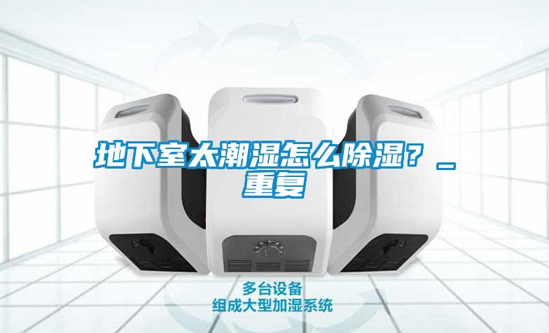 地下室太潮濕怎么除濕?_重復
