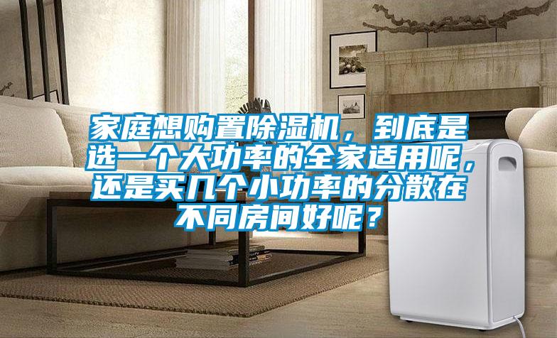 家庭想購置除濕機(jī)，到底是選一個大功率的全家適用呢，還是買幾個小功率的分散在不同房間好呢？