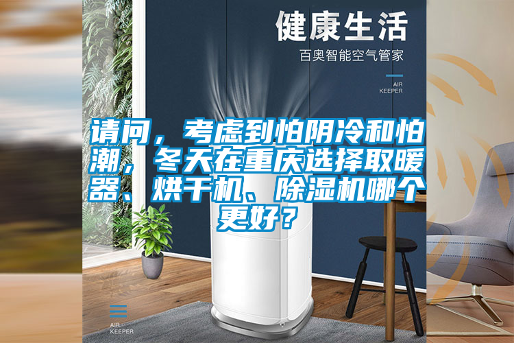 請問，考慮到怕陰冷和怕潮，冬天在重慶選擇取暖器、烘干機、除濕機哪個更好？
