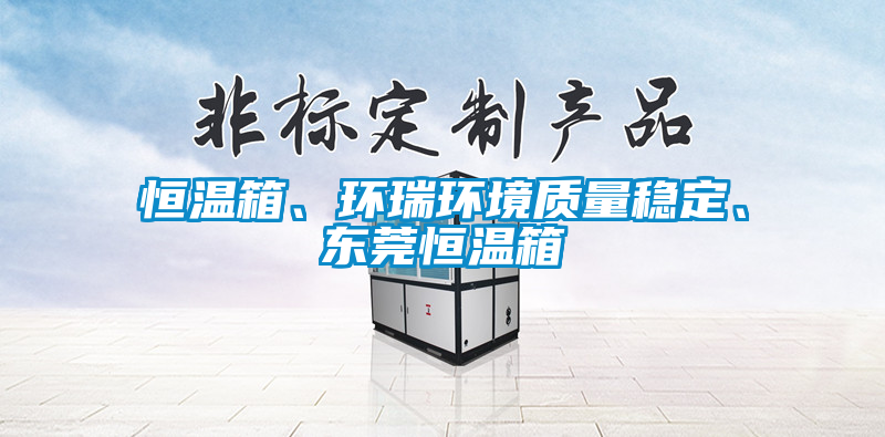 恒溫箱、環(huán)瑞環(huán)境質量穩(wěn)定、東莞恒溫箱