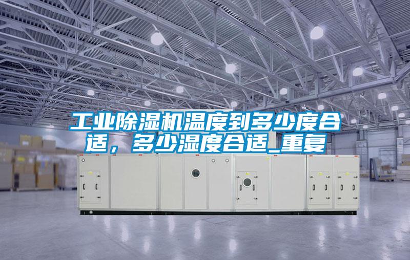 工業除濕機溫度到多少度合適,多少濕度合適_重復