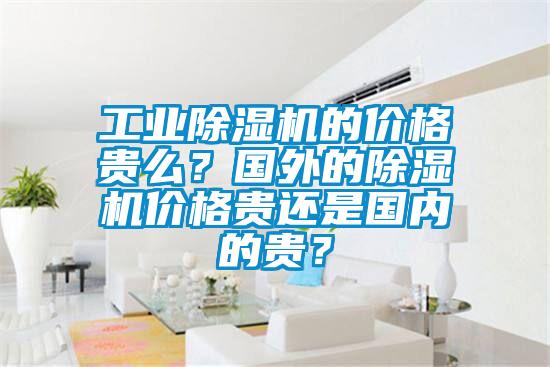 工業除濕機的價格貴么?國外的除濕機價格貴還是國內的貴?