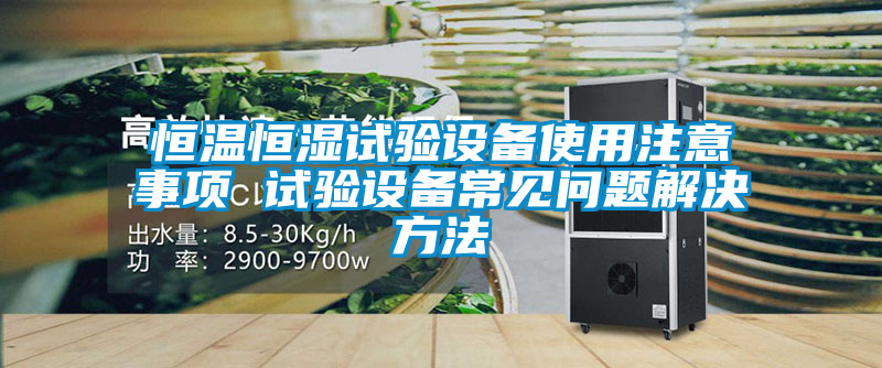 恒溫恒濕試驗設(shè)備使用注意事項 試驗設(shè)備常見問題解決方法