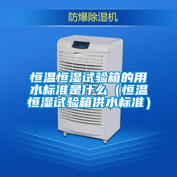 恒溫恒濕試驗箱的用水標(biāo)準(zhǔn)是什么（恒溫恒濕試驗箱供水標(biāo)準(zhǔn)）