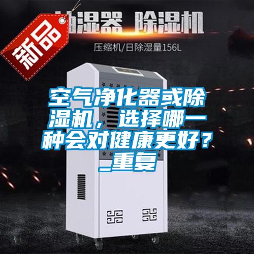 空氣凈化器或除濕機,選擇哪一種會對健康更好?_重復