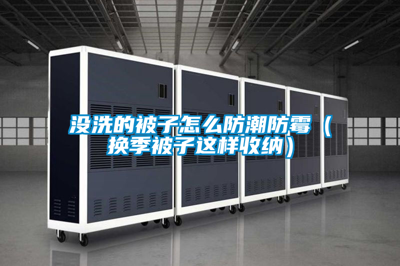 沒洗的被子怎么防潮防霉(換季被子這樣收納)