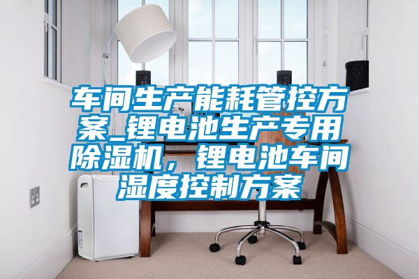 車間生產(chǎn)能耗管控方案_鋰電池生產(chǎn)專用除濕機，鋰電池車間濕度控制方案