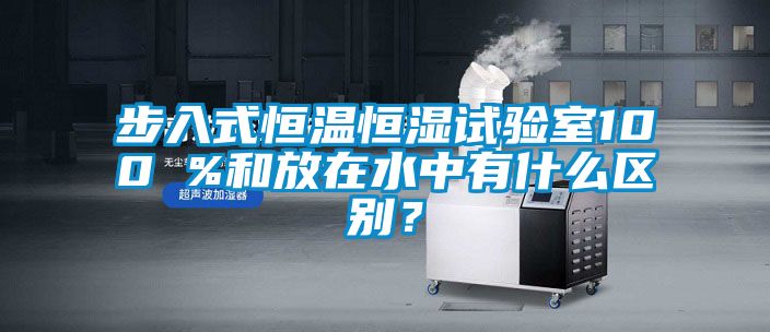 步入式恒溫恒濕試驗(yàn)室100 %和放在水中有什么區(qū)別?