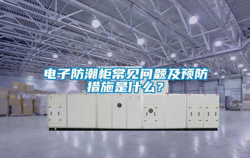 電子防潮柜常見問題及預(yù)防措施是什么？