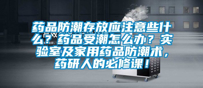 藥品防潮存放應(yīng)注意些什么？藥品受潮怎么辦？實(shí)驗(yàn)室及家用藥品防潮術(shù)，藥研人的必修課！