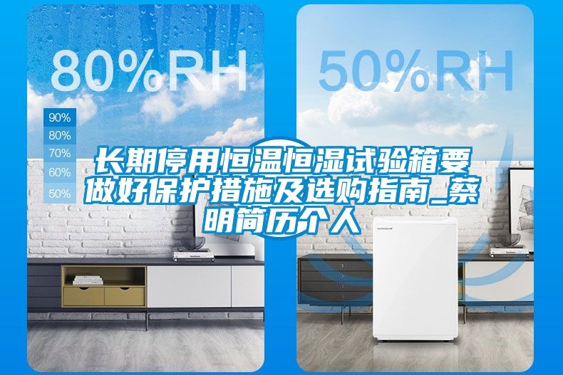 長期停用恒溫恒濕試驗箱要做好保護(hù)措施及選購指南_蔡明簡歷個人