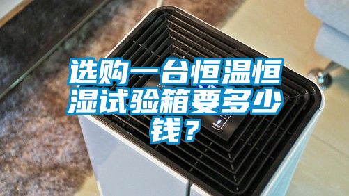 選購一臺恒溫恒濕試驗箱要多少錢？