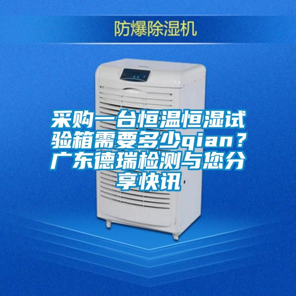 采購一臺恒溫恒濕試驗箱需要多少qian？廣東德瑞檢測與您分享快訊