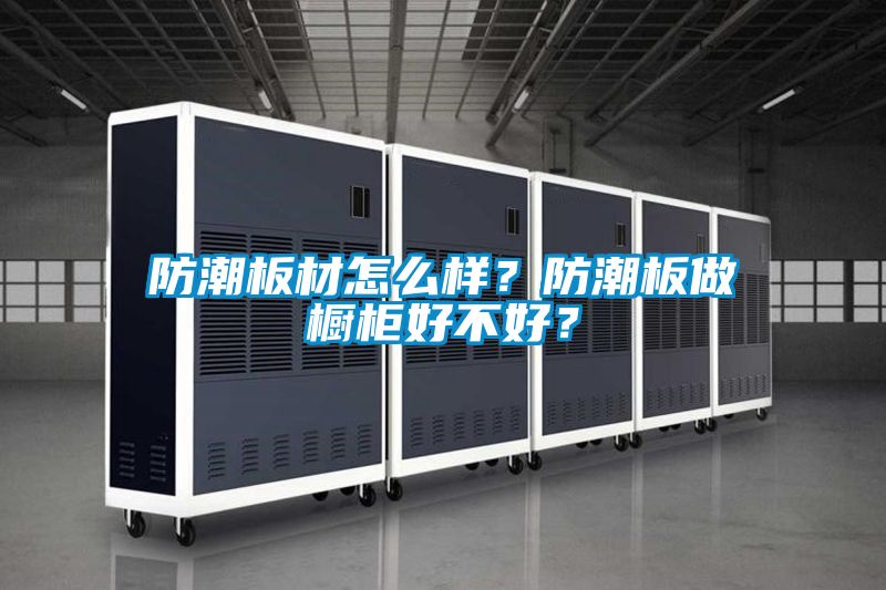 防潮板材怎么樣?防潮板做櫥柜好不好?