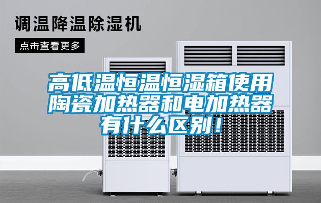 高低溫恒溫恒濕箱使用陶瓷加熱器和電加熱器有什么區別！