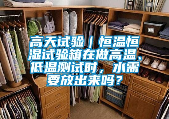 高天試驗｜恒溫恒濕試驗箱在做高溫、低溫測試時，水需要放出來嗎？